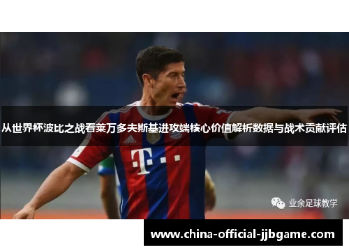 从世界杯波比之战看莱万多夫斯基进攻端核心价值解析数据与战术贡献评估