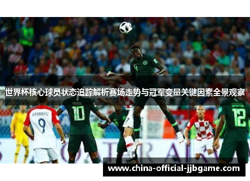世界杯核心球员状态追踪解析赛场走势与冠军变量关键因素全景观察
