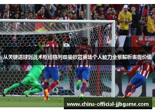 从关键进球到战术枢纽格列兹曼欧冠赛场个人能力全景解析表现价值