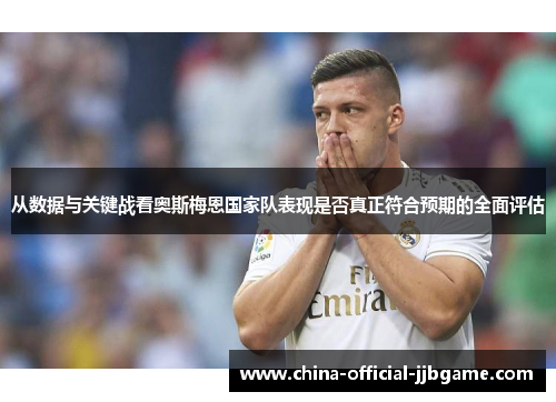 从数据与关键战看奥斯梅恩国家队表现是否真正符合预期的全面评估 从数据与关键战看奥斯梅恩国家队表现是否真正符合预期的全面评估