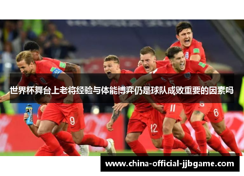 世界杯舞台上老将经验与体能博弈仍是球队成败重要的因素吗 世界杯舞台上老将经验与体能博弈仍是球队成败重要的因素吗