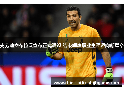 克劳迪奥布拉沃宣布正式退役 结束辉煌职业生涯迈向新篇章 克劳迪奥布拉沃宣布正式退役 结束辉煌职业生涯迈向新篇章