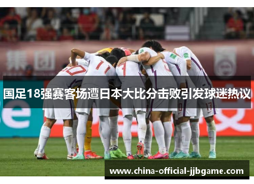 国足18强赛客场遭日本大比分击败引发球迷热议 国足18强赛客场遭日本大比分击败引发球迷热议