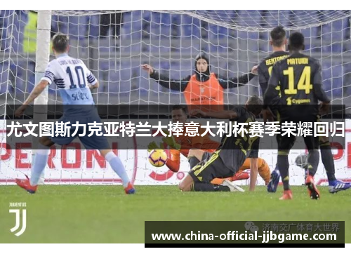 尤文图斯力克亚特兰大捧意大利杯赛季荣耀回归 尤文图斯力克亚特兰大捧意大利杯赛季荣耀回归