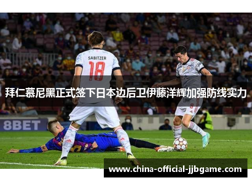 拜仁慕尼黑正式签下日本边后卫伊藤洋辉加强防线实力 拜仁慕尼黑正式签下日本边后卫伊藤洋辉加强防线实力