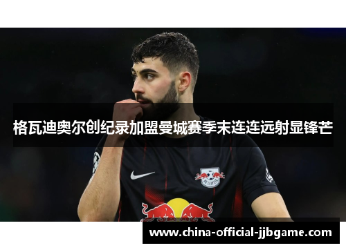 格瓦迪奥尔创纪录加盟曼城赛季末连连远射显锋芒 格瓦迪奥尔创纪录加盟曼城赛季末连连远射显锋芒