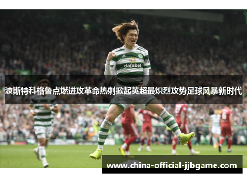 波斯特科格鲁点燃进攻革命热刺掀起英超最炽烈攻势足球风暴新时代 波斯特科格鲁点燃进攻革命热刺掀起英超最炽烈攻势足球风暴新时代