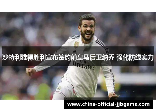 沙特利雅得胜利宣布签约前皇马后卫纳乔 强化防线实力 沙特利雅得胜利宣布签约前皇马后卫纳乔 强化防线实力