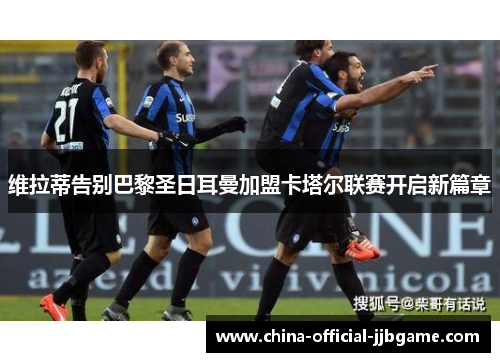 维拉蒂告别巴黎圣日耳曼加盟卡塔尔联赛开启新篇章 维拉蒂告别巴黎圣日耳曼加盟卡塔尔联赛开启新篇章