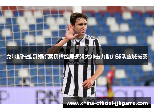 克尔斯托维奇领衔莱切锋线展现强大冲击力助力球队攻城拔寨