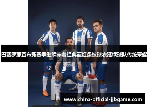 巴塞罗那宣布新赛季继续穿着经典蓝红条纹球衣延续球队传统荣耀
