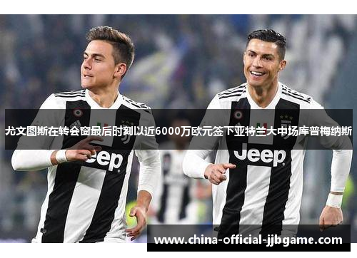 尤文图斯在转会窗最后时刻以近6000万欧元签下亚特兰大中场库普梅纳斯