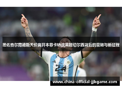 恩佐费尔南德斯天价离开本菲卡转战英超切尔西背后的豪赌与新征程