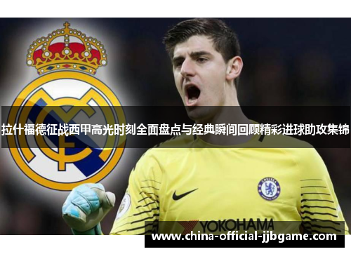 拉什福德征战西甲高光时刻全面盘点与经典瞬间回顾精彩进球助攻集锦