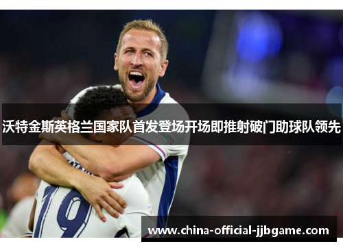 沃特金斯英格兰国家队首发登场开场即推射破门助球队领先