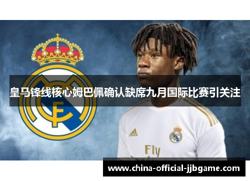 皇马锋线核心姆巴佩确认缺席九月国际比赛引关注