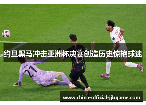 约旦黑马冲击亚洲杯决赛创造历史惊艳球迷