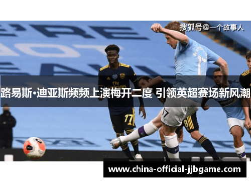 路易斯·迪亚斯频频上演梅开二度 引领英超赛场新风潮 路易斯·迪亚斯频频上演梅开二度 引领英超赛场新风潮