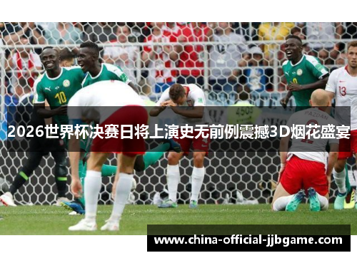 2026世界杯决赛日将上演史无前例震撼3D烟花盛宴 2026世界杯决赛日将上演史无前例震撼3D烟花盛宴