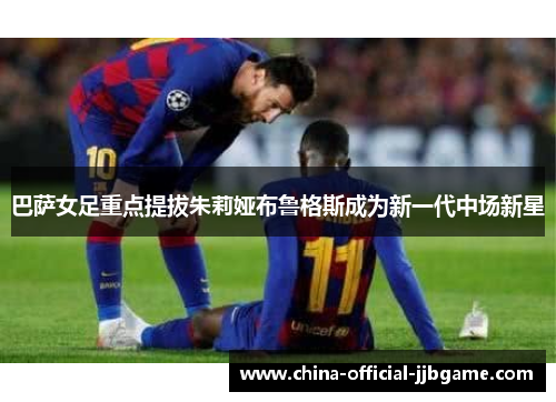 巴萨女足重点提拔朱莉娅布鲁格斯成为新一代中场新星 巴萨女足重点提拔朱莉娅布鲁格斯成为新一代中场新星