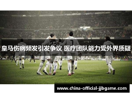 皇马伤病频发引发争议 医疗团队能力受外界质疑 皇马伤病频发引发争议 医疗团队能力受外界质疑