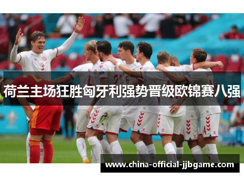 荷兰主场狂胜匈牙利强势晋级欧锦赛八强 荷兰主场狂胜匈牙利强势晋级欧锦赛八强