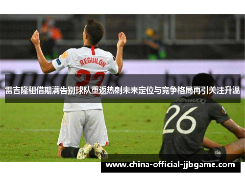 雷吉隆租借期满告别球队重返热刺未来定位与竞争格局再引关注升温 雷吉隆租借期满告别球队重返热刺未来定位与竞争格局再引关注升温