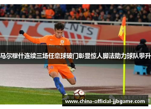 马尔穆什连续三场任意球破门彰显惊人脚法助力球队攀升 马尔穆什连续三场任意球破门彰显惊人脚法助力球队攀升