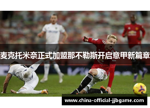 麦克托米奈正式加盟那不勒斯开启意甲新篇章 麦克托米奈正式加盟那不勒斯开启意甲新篇章