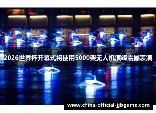 2026世界杯开幕式将使用5000架无人机演绎震撼表演