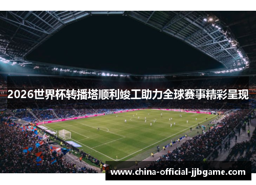 2026世界杯转播塔顺利竣工助力全球赛事精彩呈现 2026世界杯转播塔顺利竣工助力全球赛事精彩呈现
