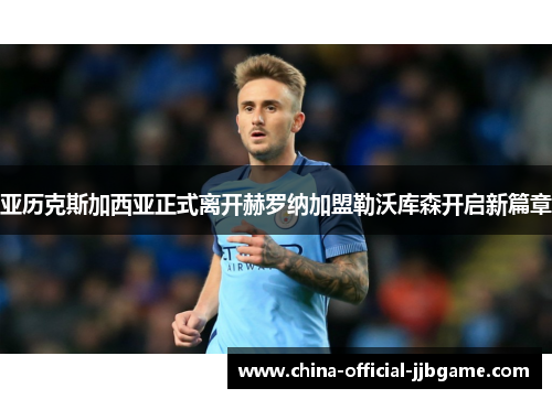 亚历克斯加西亚正式离开赫罗纳加盟勒沃库森开启新篇章 亚历克斯加西亚正式离开赫罗纳加盟勒沃库森开启新篇章