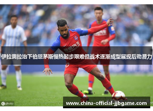 伊拉奥拉治下伯恩茅斯慢热起步艰难但战术逐渐成型展现后劲潜力
