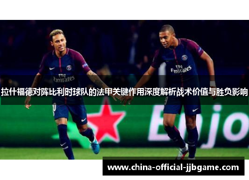 拉什福德对阵比利时球队的法甲关键作用深度解析战术价值与胜负影响