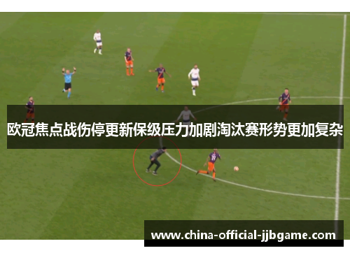 欧冠焦点战伤停更新保级压力加剧淘汰赛形势更加复杂