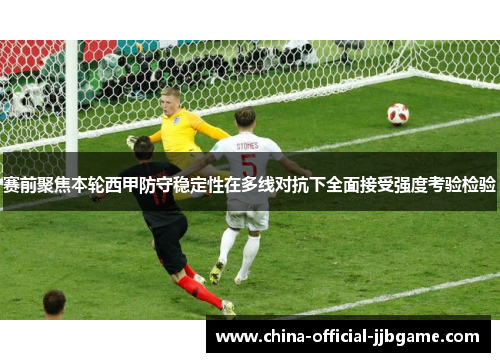 赛前聚焦本轮西甲防守稳定性在多线对抗下全面接受强度考验检验 赛前聚焦本轮西甲防守稳定性在多线对抗下全面接受强度考验检验